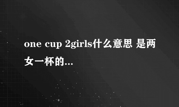 one cup 2girls什么意思 是两女一杯的意思_飞外经验