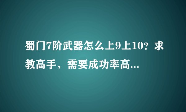 蜀门7阶武器怎么上9上10？求教高手，需要成功率高的方法？
