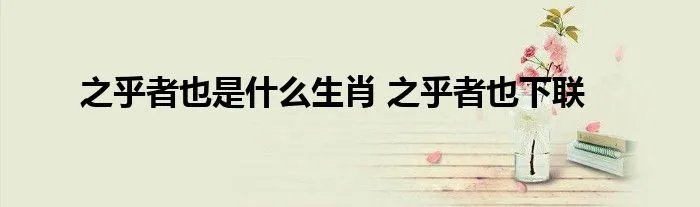 之乎者也是什么生肖 之乎者也下联