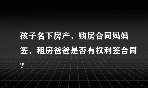 孩子名下房产，购房合同妈妈签，租房爸爸是否有权利签合同？