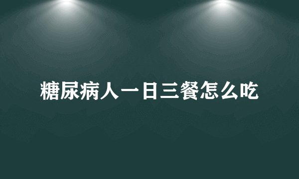 糖尿病人一日三餐怎么吃