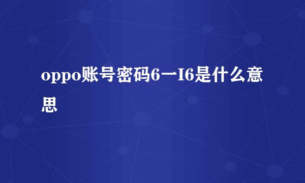 oppo账号密码6一I6是什么意思