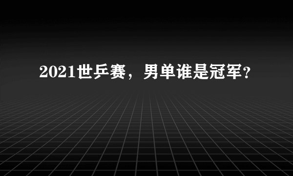 2021世乒赛，男单谁是冠军？