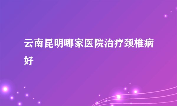 云南昆明哪家医院治疗颈椎病好