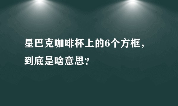 星巴克咖啡杯上的6个方框，到底是啥意思？