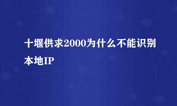 十堰供求2000为什么不能识别本地IP
