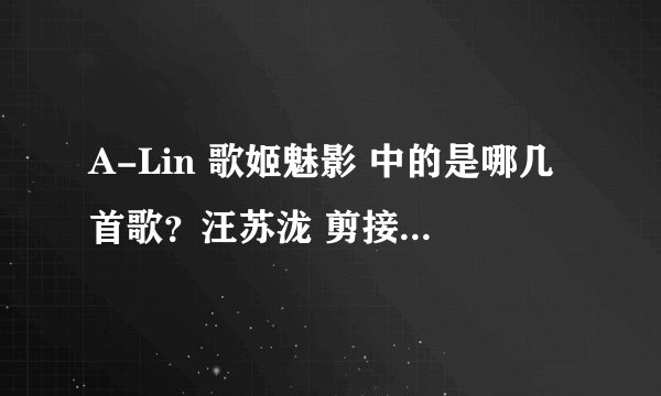 A-Lin 歌姬魅影 中的是哪几首歌?汪苏泷 剪接师 中的是哪几首歌?