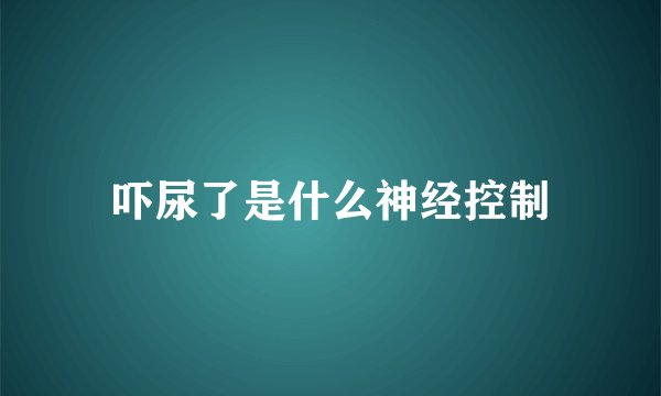 吓尿了是什么神经控制