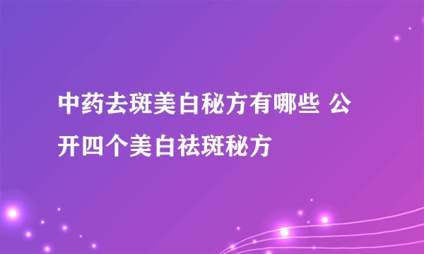 中药去斑美白秘方有哪些 公开四个美白祛斑秘方
