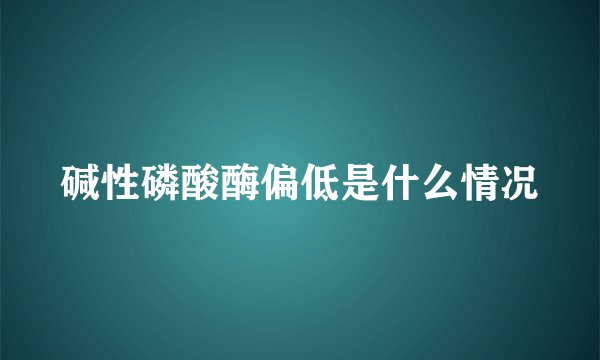 碱性磷酸酶偏低是什么情况