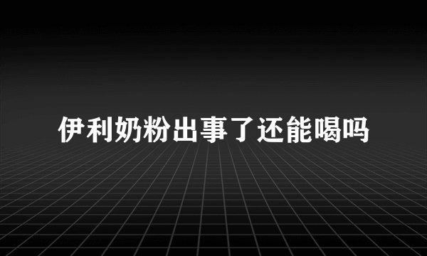 伊利奶粉出事了还能喝吗