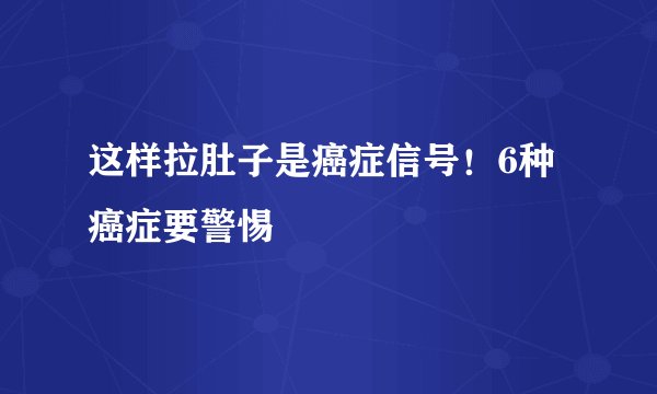 这样拉肚子是癌症信号！6种癌症要警惕