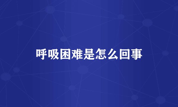 呼吸困难是怎么回事