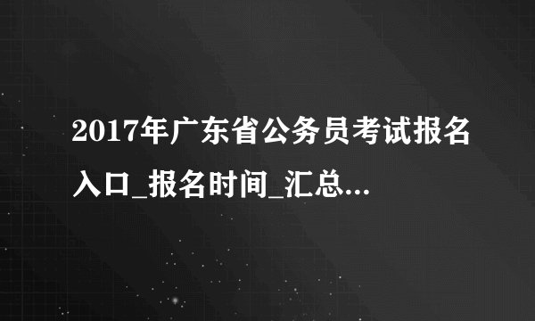 2017年广东省公务员考试报名入口_报名时间_汇总（已开通）