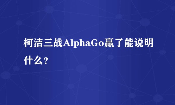 柯洁三战AlphaGo赢了能说明什么？