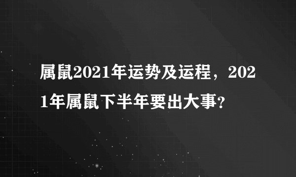属鼠2021年运势及运程，2021年属鼠下半年要出大事？