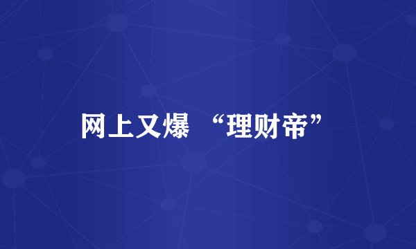 网上又爆 “理财帝”