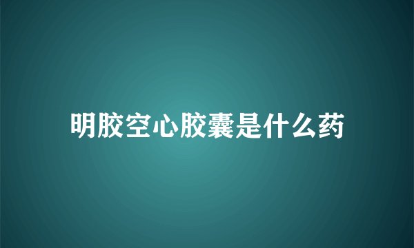 明胶空心胶囊是什么药