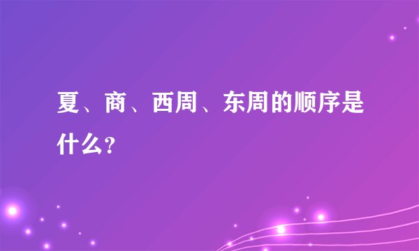 夏、商、西周、东周的顺序是什么？