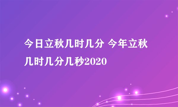 今日立秋几时几分 今年立秋几时几分几秒2020