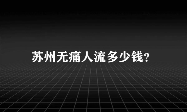 苏州无痛人流多少钱？