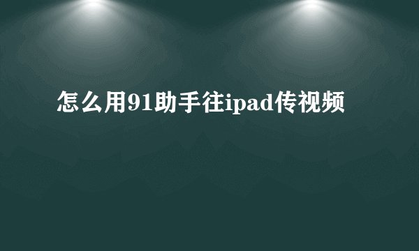怎么用91助手往ipad传视频