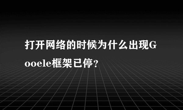 打开网络的时候为什么出现Gooele框架已停？