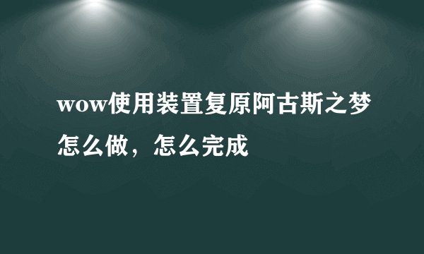 wow使用装置复原阿古斯之梦怎么做，怎么完成