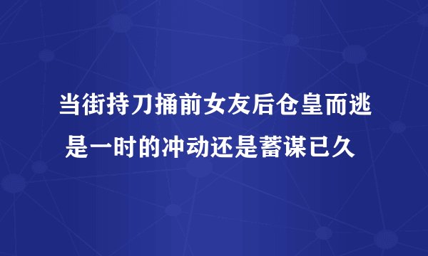 当街持刀捅前女友后仓皇而逃 是一时的冲动还是蓄谋已久