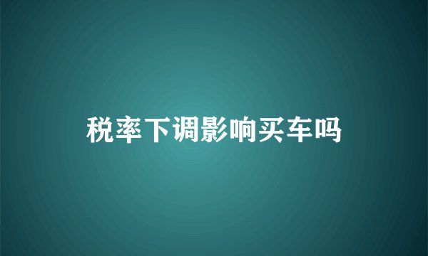 税率下调影响买车吗