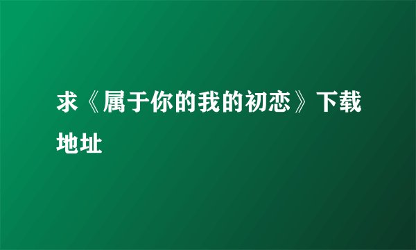 求《属于你的我的初恋》下载地址