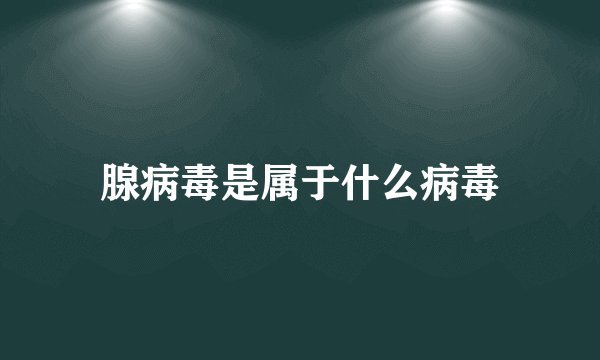 腺病毒是属于什么病毒