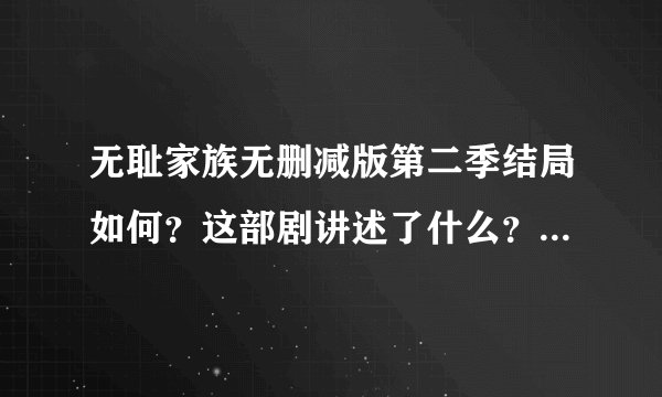 无耻家族无删减版第二季结局如何？这部剧讲述了什么？- 飞外网