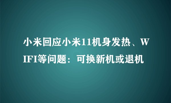 小米回应小米11机身发热、WIFI等问题：可换新机或退机