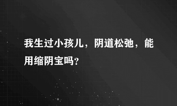 我生过小孩儿，阴道松弛，能用缩阴宝吗？