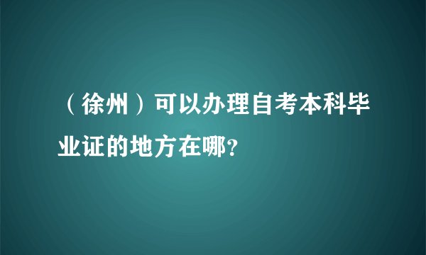 （徐州）可以办理自考本科毕业证的地方在哪？