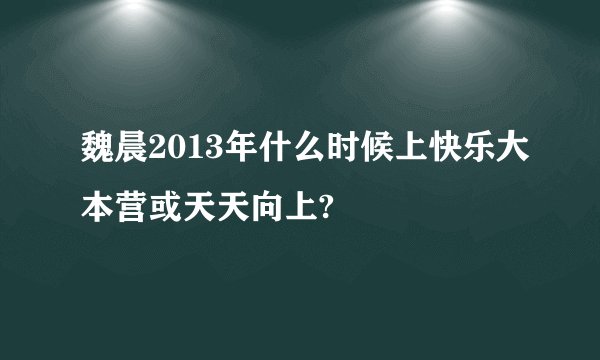 魏晨2013年什么时候上快乐大本营或天天向上?