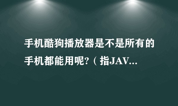 手机酷狗播放器是不是所有的手机都能用呢?（指JAVA手机）