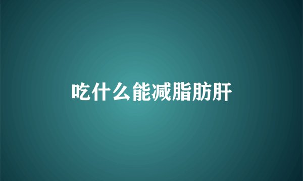 吃什么能减脂肪肝