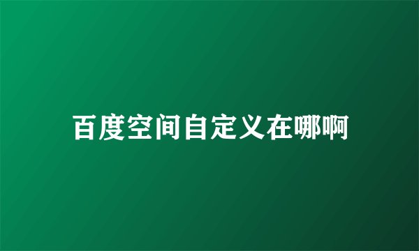 百度空间自定义在哪啊