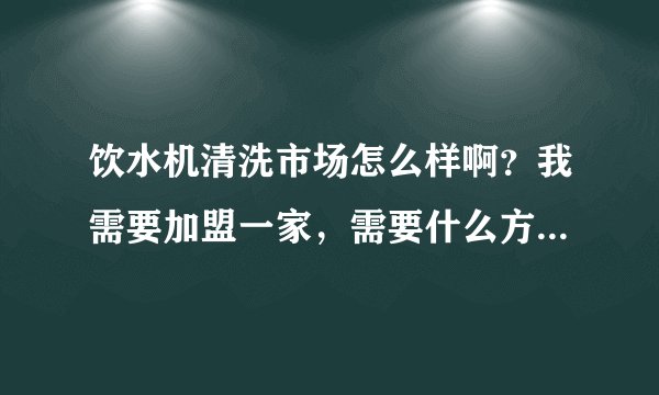 饮水机清洗市场怎么样啊？我需要加盟一家，需要什么方面的知识？