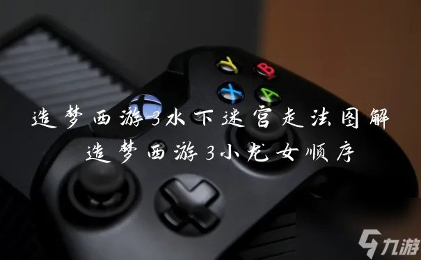 造梦西游3水下迷宫走法图解 造梦西游3小龙女顺序