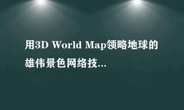 用3D World Map领略地球的雄伟景色网络技巧 -电脑资料
