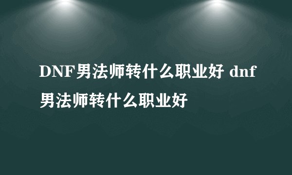 DNF男法师转什么职业好 dnf男法师转什么职业好