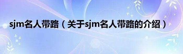 sjm名人带路（关于sjm名人带路的介绍）