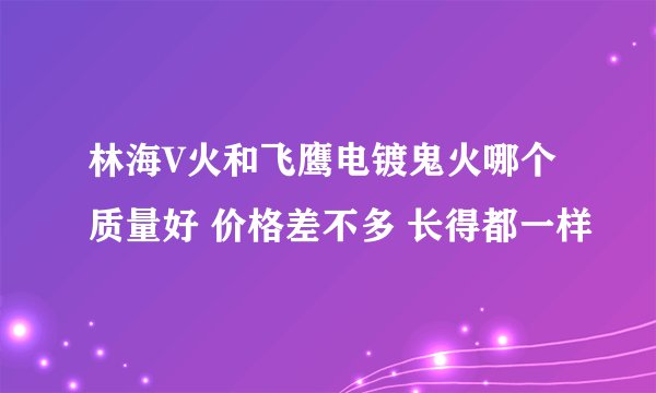 林海V火和飞鹰电镀鬼火哪个质量好 价格差不多 长得都一样