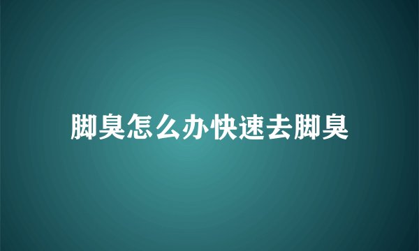 脚臭怎么办快速去脚臭