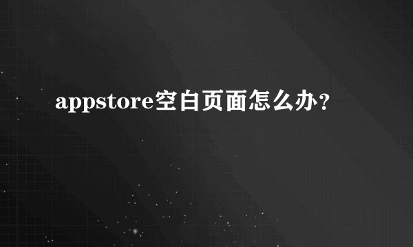 appstore空白页面怎么办？