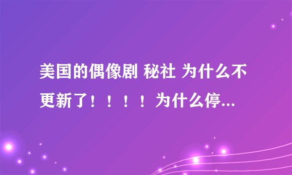 美国的偶像剧 秘社 为什么不更新了！！！！为什么停播呀！！！！