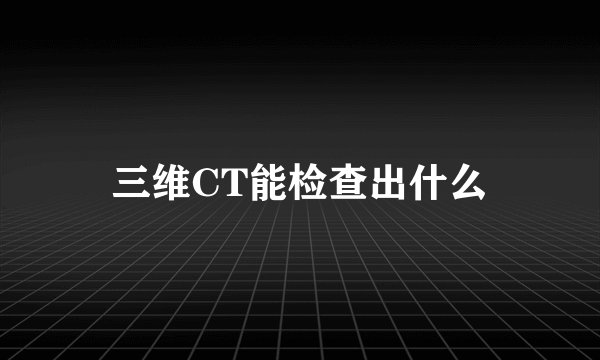 三维CT能检查出什么